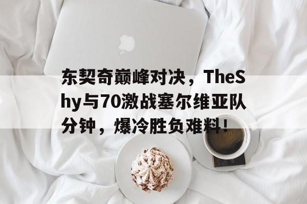  东契奇巅峰对决，TheShy与70激战塞尔维亚队分钟，爆冷胜负难料！